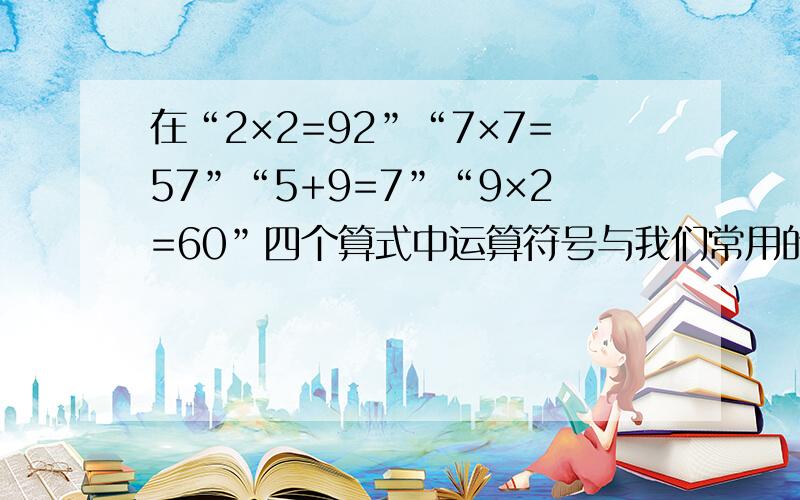 在“2×2=92”“7×7=57”“5+9=7”“9×2=60”四个算式中运算符号与我们常用的计算相同,进位也是满十进一,只是每个数字与我们常用的计法不同.如现在算式中的“2”也许代表我们的“0”或“1.2