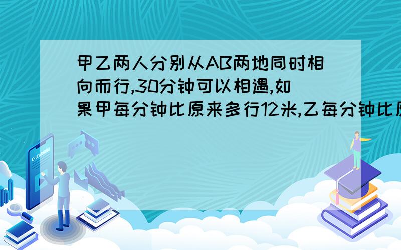 甲乙两人分别从AB两地同时相向而行,30分钟可以相遇,如果甲每分钟比原来多行12米,乙每分钟比原来少行8米,那么29分钟两人相遇,求两地的路程.