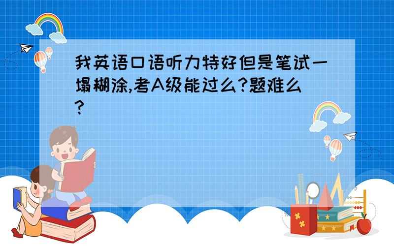 我英语口语听力特好但是笔试一塌糊涂,考A级能过么?题难么?