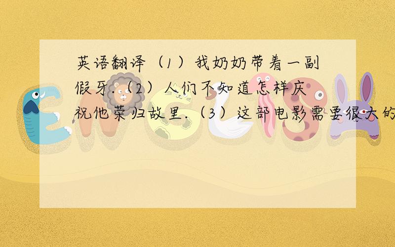 英语翻译（1）我奶奶带着一副假牙.（2）人们不知道怎样庆祝他荣归故里.（3）这部电影需要很大的内存空间,你最好把它存到你的硬盘里.（4）尽管他很有钱,但是他很少帮助别人.  