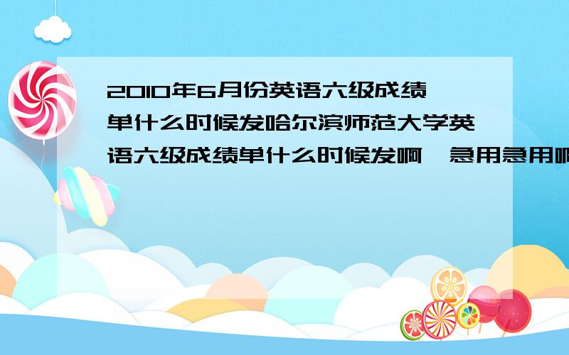 2010年6月份英语六级成绩单什么时候发哈尔滨师范大学英语六级成绩单什么时候发啊,急用急用啊,今天都10月27了学校说成绩还没到…………急死了!11月18号之前能到吗?