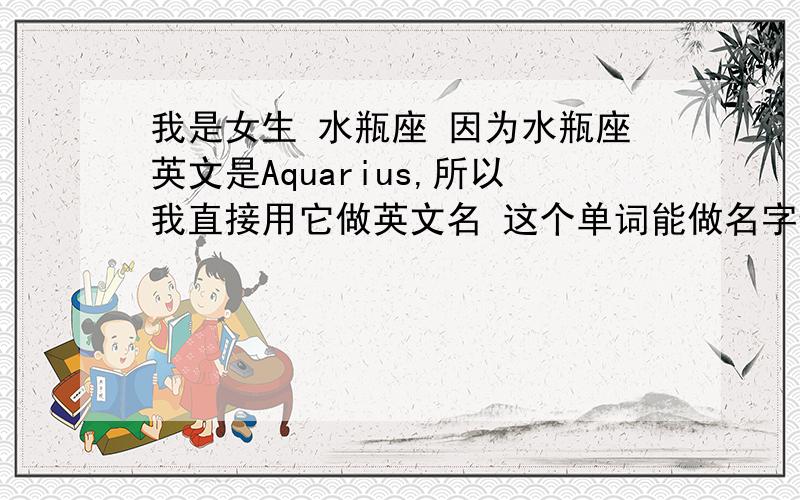 我是女生 水瓶座 因为水瓶座英文是Aquarius,所以我直接用它做英文名 这个单词能做名字使用吗 因为我看在打英语时就没有quintus这个 而是Quinta 怎么还可以变呢 有什么规律吗?