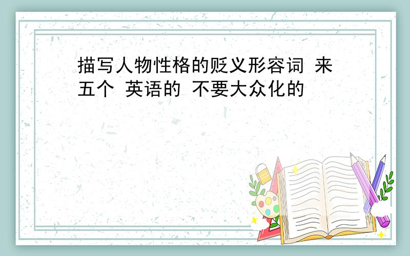 描写人物性格的贬义形容词 来五个 英语的 不要大众化的