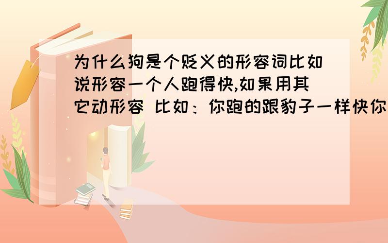 为什么狗是个贬义的形容词比如说形容一个人跑得快,如果用其它动形容 比如：你跑的跟豹子一样快你跑的跟兔子一样快你跑的跟野鹿一样快人都不会生气但是如果说,你跑的和狗一样快,那个