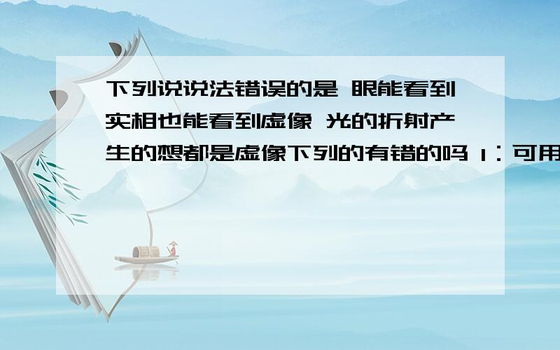 下列说说法错误的是 眼能看到实相也能看到虚像 光的折射产生的想都是虚像下列的有错的吗 1：可用光屏显示的像一定是实像 2：平平面镜中的想都是虚像