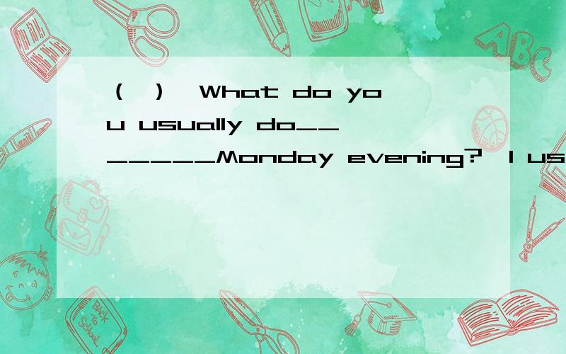 （ ）—What do you usually do_______Monday evening?—I usually study______the next class.A.in；for B.on；with C.at；on D.on；for（ ）Julia does_______homework or play______tennis after school.A.her,the B.his,the C.her,不填 D.his,不填（