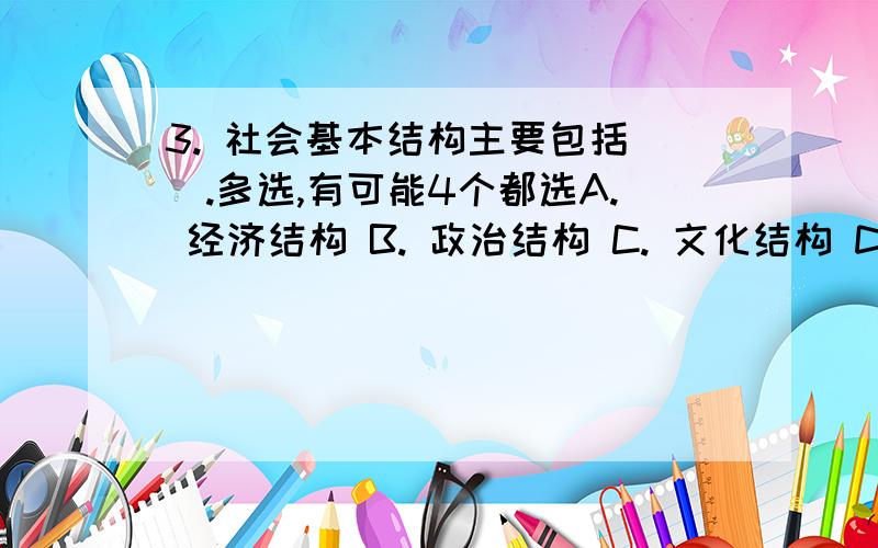 3. 社会基本结构主要包括().多选,有可能4个都选A. 经济结构 B. 政治结构 C. 文化结构 D. 观念结构