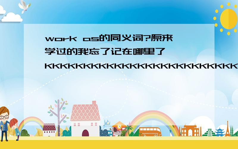 work as的同义词?原来学过的我忘了记在哪里了…… KKKKKKKKKKKKKKKKKKKKKKKKKKKKKKKKKKKKKKKKKKKKKK