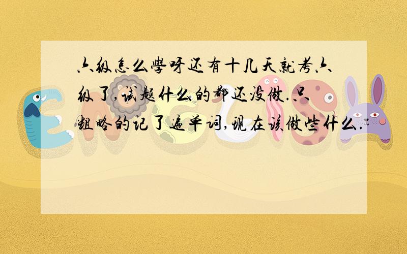 六级怎么学呀还有十几天就考六级了,试题什么的都还没做.只粗略的记了遍单词,现在该做些什么.