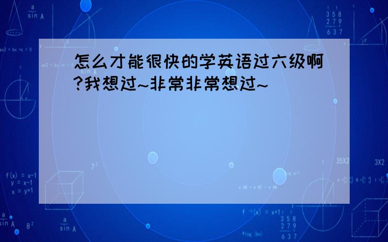 怎么才能很快的学英语过六级啊?我想过~非常非常想过~