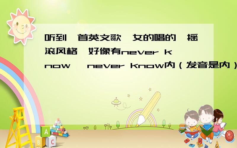 听到一首英文歌,女的唱的,摇滚风格,好像有never know ,never know内（发音是内） ,you never knowRT