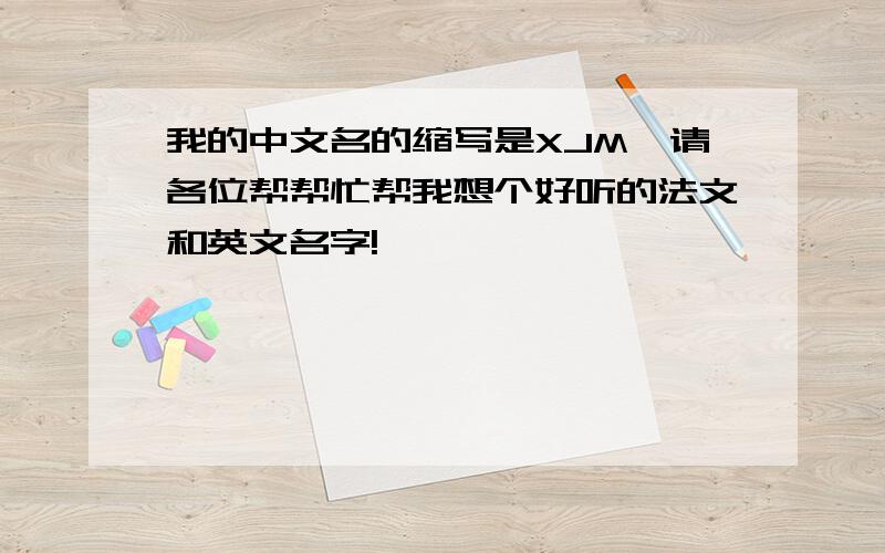 我的中文名的缩写是XJM,请各位帮帮忙帮我想个好听的法文和英文名字!