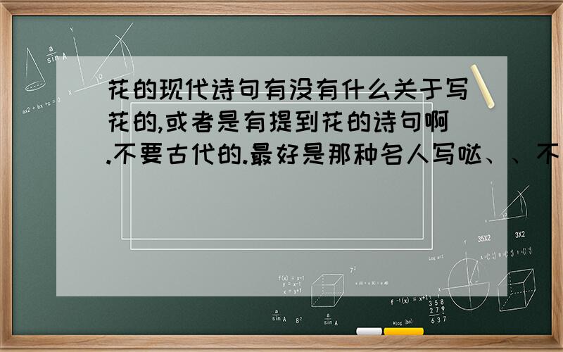 花的现代诗句有没有什么关于写花的,或者是有提到花的诗句啊.不要古代的.最好是那种名人写哒、、不是名人的,