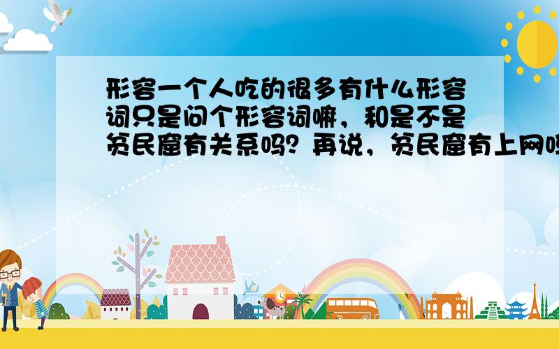 形容一个人吃的很多有什么形容词只是问个形容词嘛，和是不是贫民窟有关系吗？再说，贫民窟有上网吗？