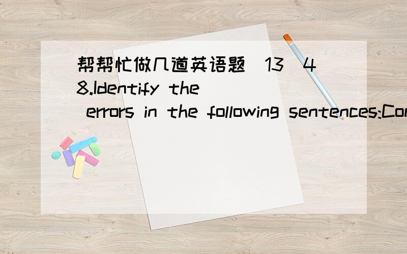 帮帮忙做几道英语题(13)48.Identify the errors in the following sentences:Comparing with the corresponding period of last year,the output in the first quarter rose by 10%.A.Comparing B.correspondingC.first quarter D.by 56.Identify the errors i