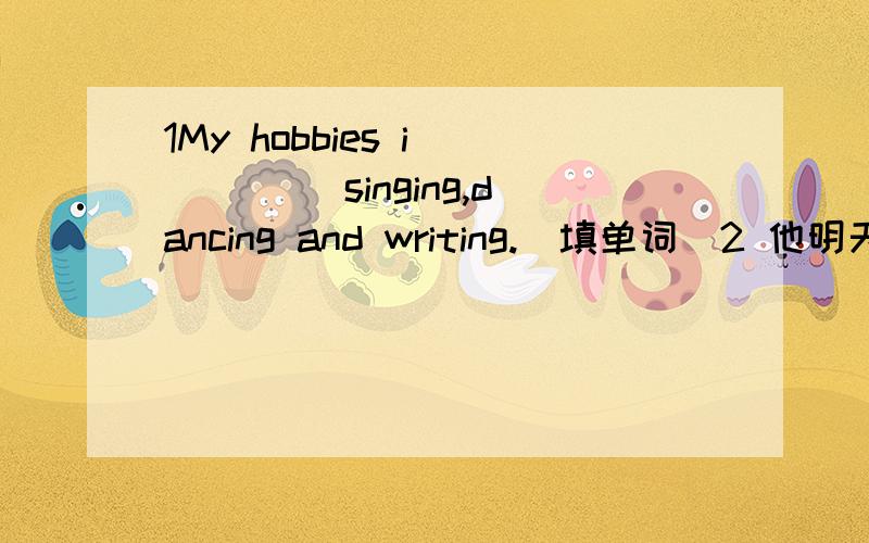 1My hobbies i_____ singing,dancing and writing.(填单词）2 他明天应该把字典还给我He _____ ______ my dictionary ___me tomorrow.3你能告诉我怎样打开电脑吗?Can you tell me ____ ____ _____on the computer?