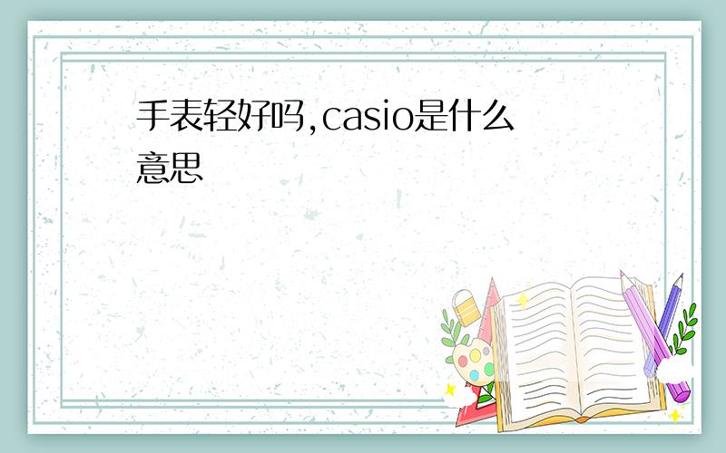 手表轻好吗,casio是什么意思