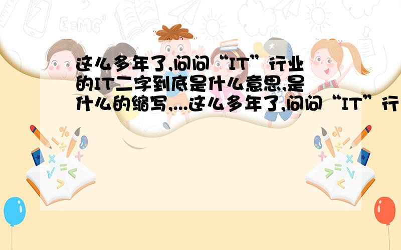 这么多年了,问问“IT”行业的IT二字到底是什么意思,是什么的缩写,...这么多年了,问问“IT”行业的IT二字到底是什么意思,是什么的缩写,含义如何?IT行业都包括哪些行业?估计很多人也说不出