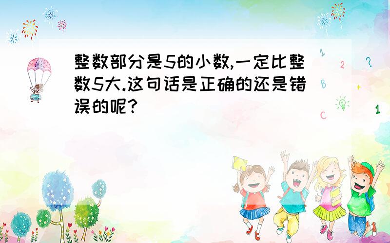 整数部分是5的小数,一定比整数5大.这句话是正确的还是错误的呢?