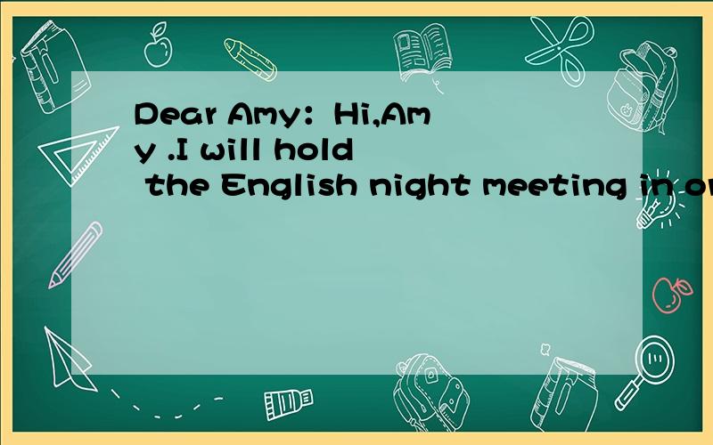 Dear Amy：Hi,Amy .I will hold the English night meeting in order to raise money for poor children.Would you like to come to our meeting?If you will come,please tell me.The place is the classroon of Class 3,Gread 8.The time is from 3.00p.m to 5.00p.m