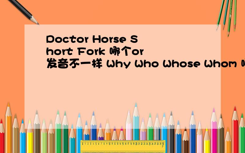 Doctor Horse Short Fork 哪个or发音不一样 Why Who Whose Whom 哪个wh发音不一样