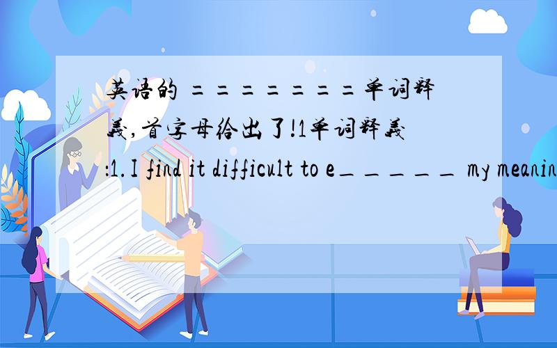 英语的 =======单词释义,首字母给出了!1单词释义：1.I find it difficult to e_____ my meaning.(make known,show by words,looks,actions)2.The sprinkler is s______ water on a dusty rosd.(direct,throw,a shower of (sth.)on to (a surface)3.C_