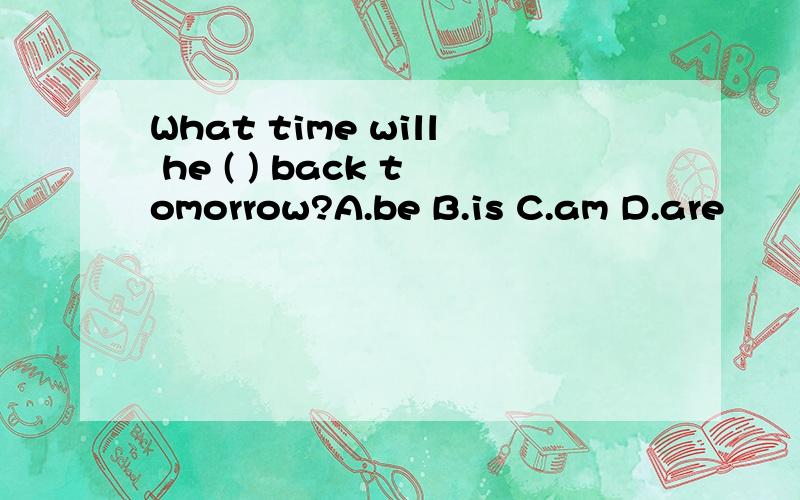 What time will he ( ) back tomorrow?A.be B.is C.am D.are