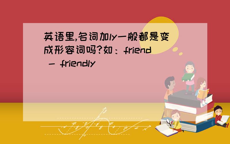 英语里,名词加ly一般都是变成形容词吗?如：friend - friendly