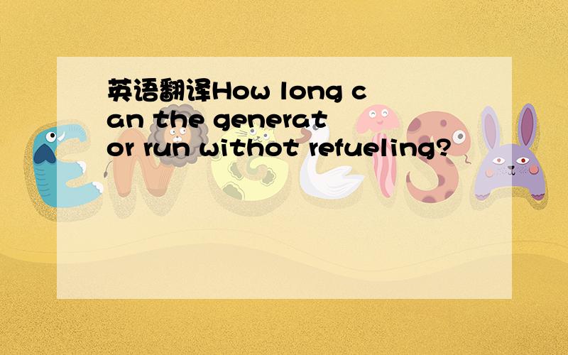 英语翻译How long can the generator run withot refueling?