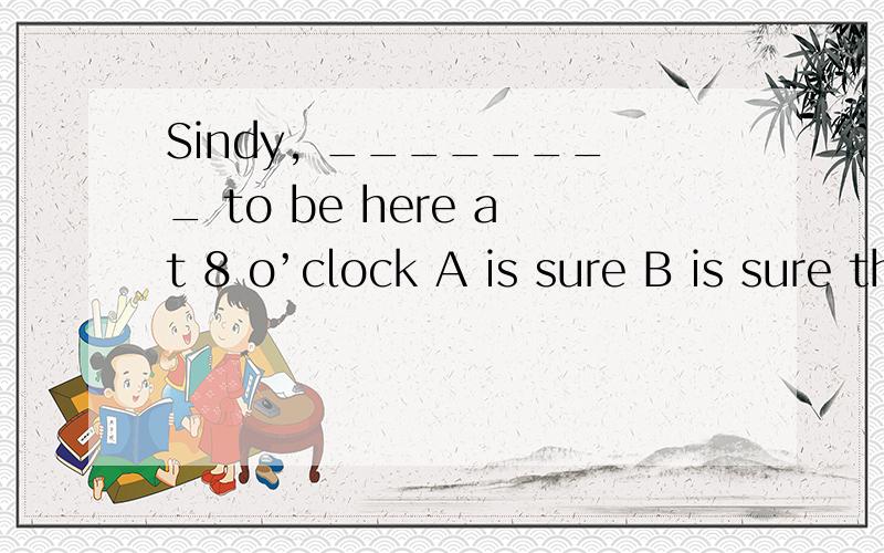 Sindy, ________ to be here at 8 o’clock A is sure B is sure that C will be sure D be sure________ when you cross the road.       A Do care    B Care    C Do be careful     D To be careful这两题选什么?解释一下道理.急.谢谢