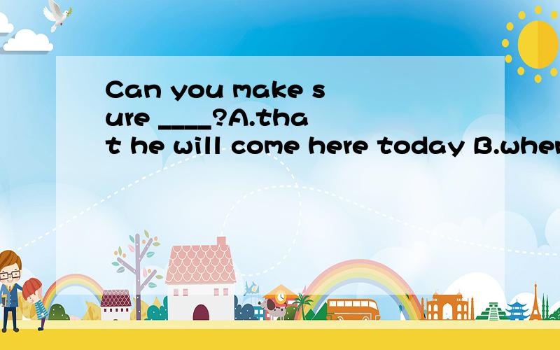 Can you make sure ____?A.that he will come here today B.when he will come here today C.Can you make sure ____?A.that he will come here today B.when he will come here today C.will he come here today D.whether will he come here todayCD知道是错的,