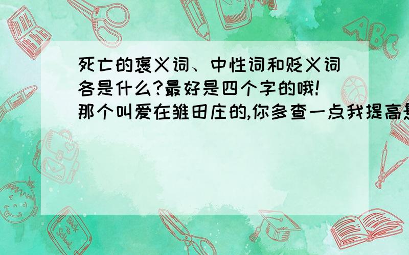 死亡的褒义词、中性词和贬义词各是什么?最好是四个字的哦!那个叫爱在雏田庄的,你多查一点我提高悬赏!