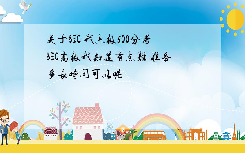 关于BEC 我六级500分考BEC高级我知道有点难 准备多长时间可以呢