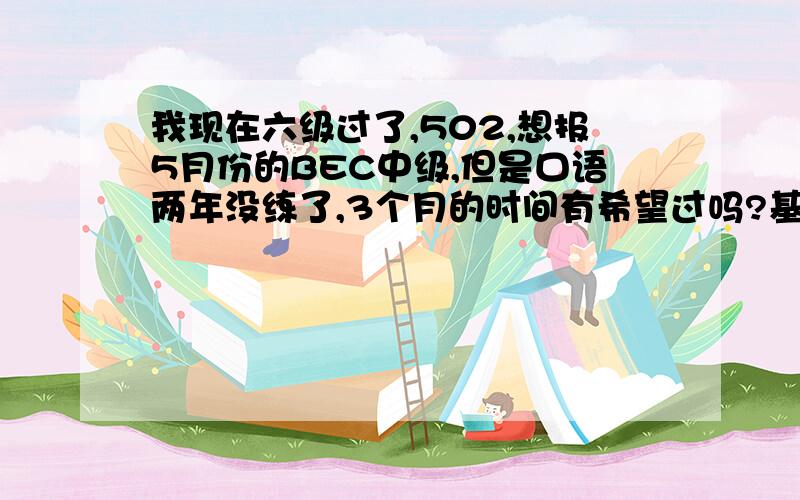 我现在六级过了,502,想报5月份的BEC中级,但是口语两年没练了,3个月的时间有希望过吗?基础还不错