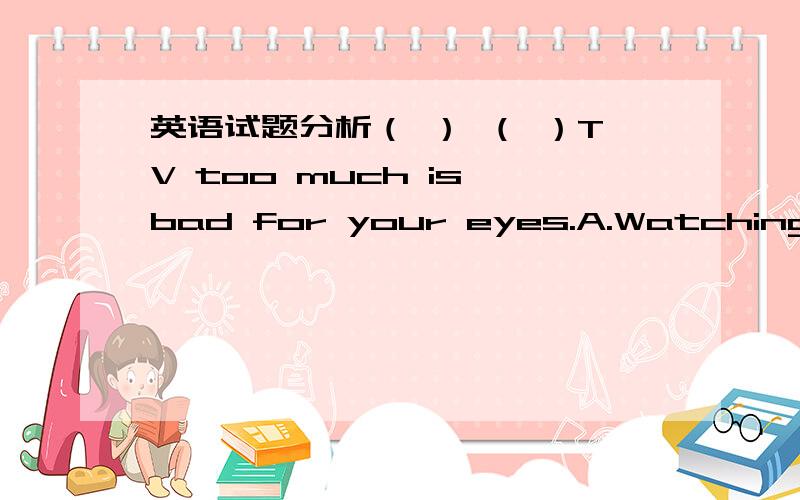 英语试题分析（ ） （ ）TV too much is bad for your eyes.A.Watching B.Watched C.Watches D.Watch这个不是一个祈使句吗?我选的是D 正确答案是A（ ） （ ）good time they are having.我猜的是D 正确答案是A 为什么?要