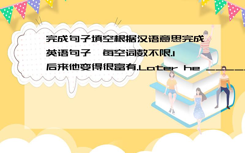 完成句子填空根据汉语意思完成英语句子,每空词数不限.1、后来他变得很富有.Later he _____.2、他们正在讨论电视节目.They are ______ about TV shows.3、我的弟弟喜欢看动作片.My brother likes watching _____