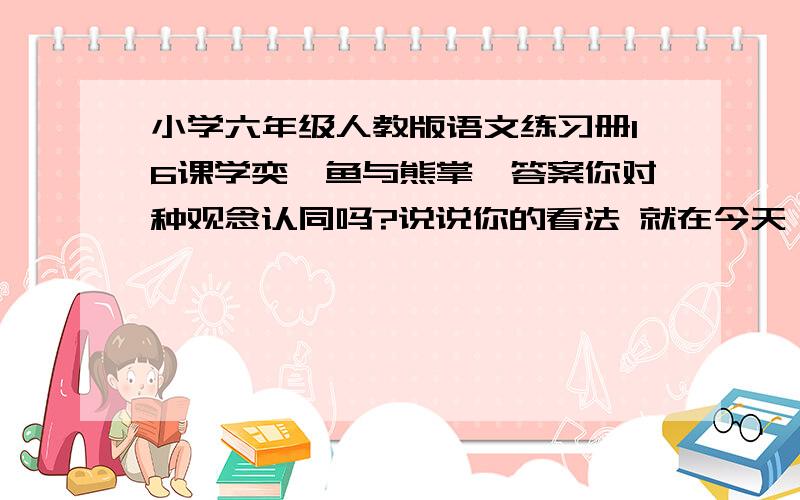 小学六年级人教版语文练习册16课学奕《鱼与熊掌》答案你对种观念认同吗?说说你的看法 就在今天 快