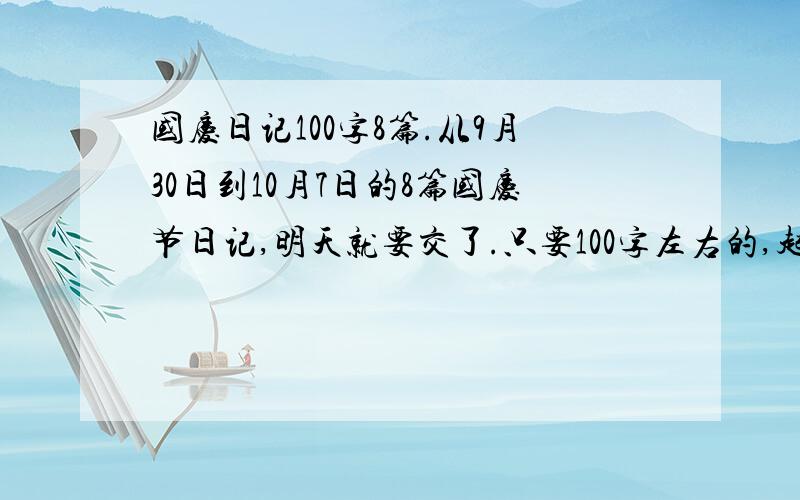 国庆日记100字8篇.从9月30日到10月7日的8篇国庆节日记,明天就要交了.只要100字左右的,起码要有70字,不准超过130字,不然会写死的,其他作业多得要死啊.初一水平就行了.好的话有加分.