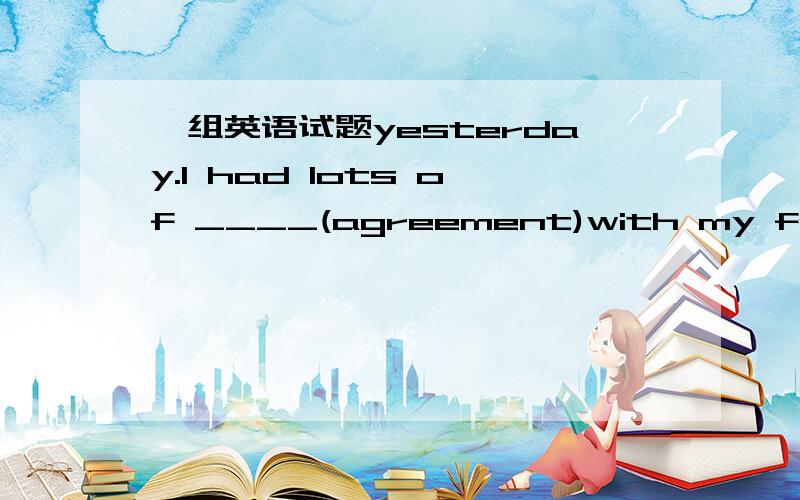 一组英语试题yesterday.I had lots of ____(agreement)with my friend and we get angry with each otherWang Hai think English is _____(important) so we wants to give it up毕竟是要自己会才好.