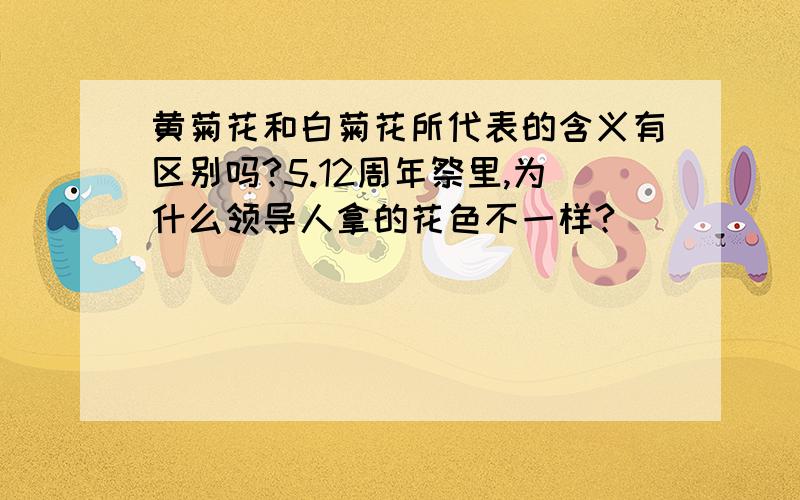 黄菊花和白菊花所代表的含义有区别吗?5.12周年祭里,为什么领导人拿的花色不一样?