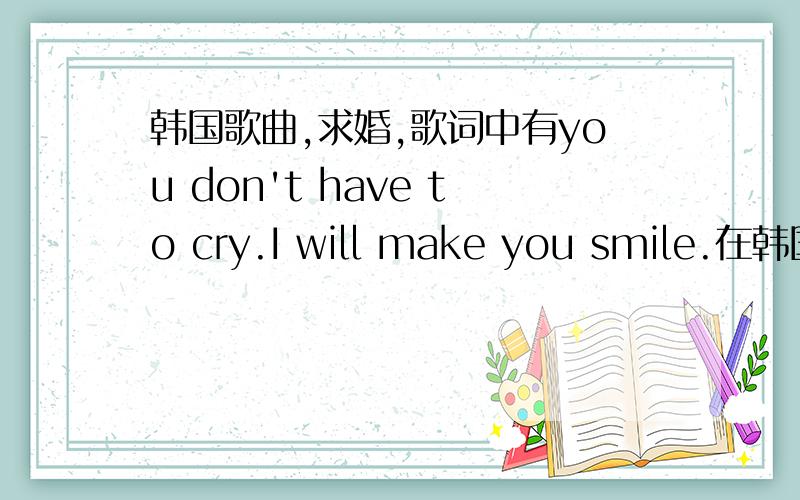 韩国歌曲,求婚,歌词中有you don't have to cry.I will make you smile.在韩国的节目中经常能听到的