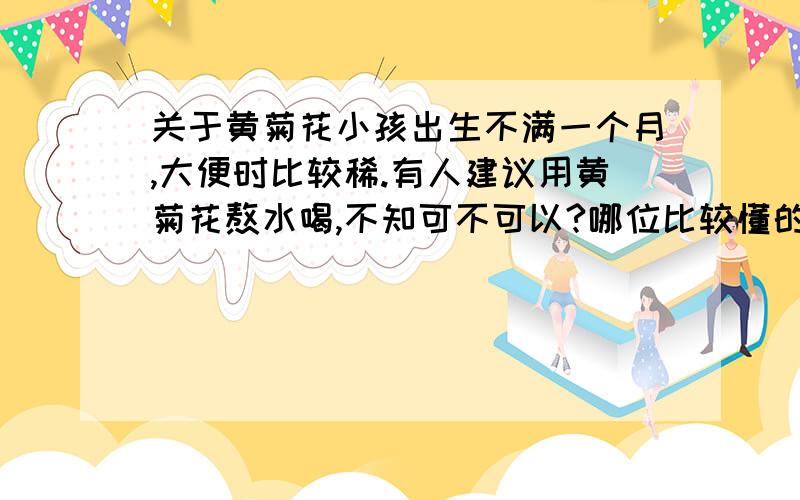 关于黄菊花小孩出生不满一个月,大便时比较稀.有人建议用黄菊花熬水喝,不知可不可以?哪位比较懂的人告知一下,