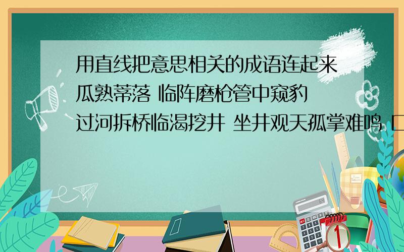 用直线把意思相关的成语连起来瓜熟蒂落 临阵磨枪管中窥豹 过河拆桥临渴挖井 坐井观天孤掌难鸣 口蜜腹剑笑里藏刀 水到渠成卸磨杀驴 独木难支