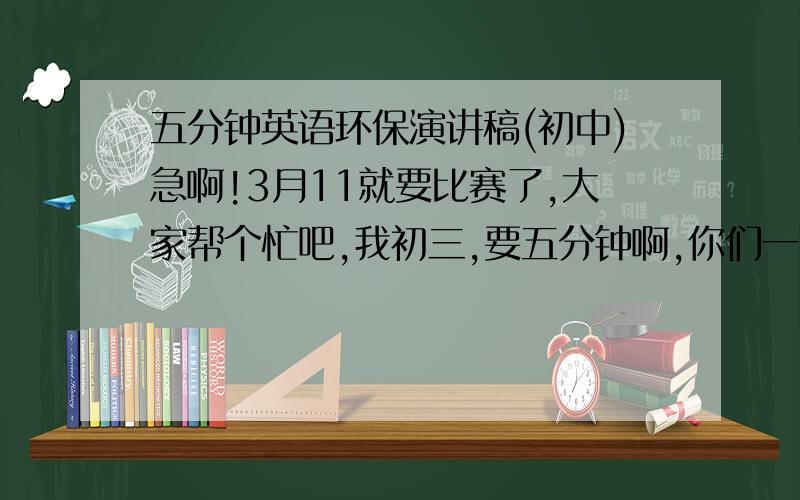 五分钟英语环保演讲稿(初中)急啊!3月11就要比赛了,大家帮个忙吧,我初三,要五分钟啊,你们一定很有才,我看好你门啊,我的天啊,快点吧~~5分钟啊