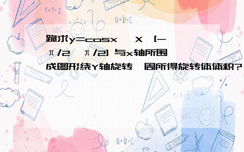 跪求y=cosx ,X∈[-π/2,π/2] 与x轴所围成图形绕Y轴旋转一周所得旋转体体积?