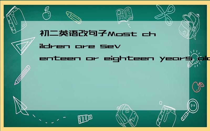 初二英语改句子Most children are seventeen or eighteen years old when they finish high school【改简单一点的句子】Most children finish high school ______ ______ ______ seventeen or eighteen 【一词一空】