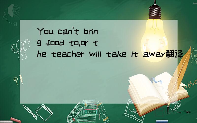 You can't bring food to,or the teacher will take it away翻译