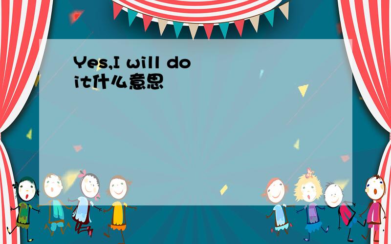 Yes,I will do it什么意思