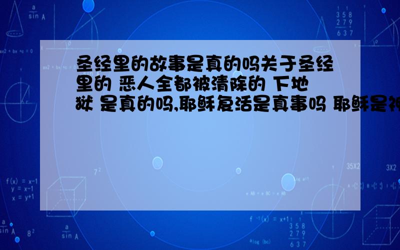 圣经里的故事是真的吗关于圣经里的 恶人全都被清除的 下地狱 是真的吗,耶稣复活是真事吗 耶稣是神吗?不说世上没有神吗 科学家怎么解释?