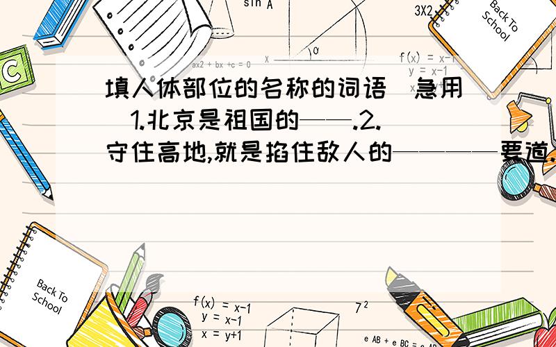 填人体部位的名称的词语（急用）1.北京是祖国的——.2.守住高地,就是掐住敌人的————要道.3.这件事情经过调查终于有了——.